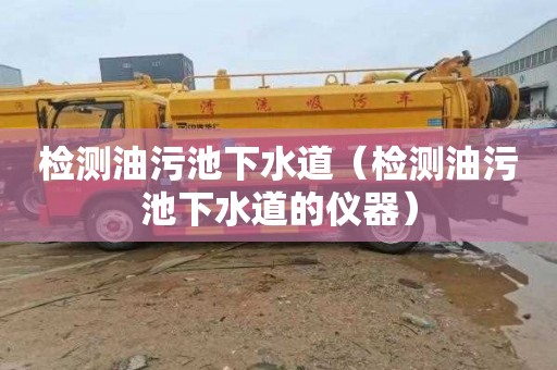 检测油污池下水道（检测油污池下水道的仪器）