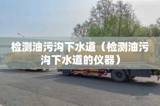 检测油污沟下水道（检测油污沟下水道的仪器）