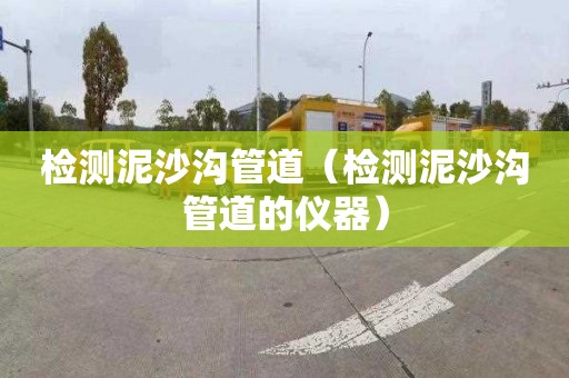 检测泥沙沟管道（检测泥沙沟管道的仪器）