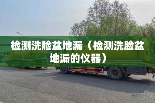 检测洗脸盆地漏（检测洗脸盆地漏的仪器）