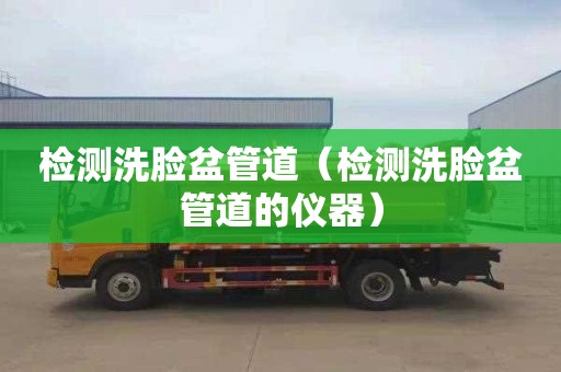 检测洗脸盆管道（检测洗脸盆管道的仪器）