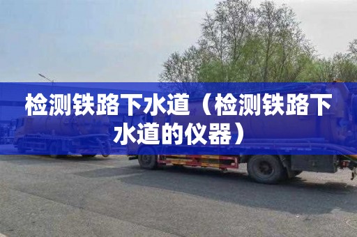 检测铁路下水道（检测铁路下水道的仪器）