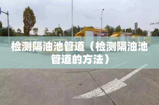检测隔油池管道（检测隔油池管道的方法）