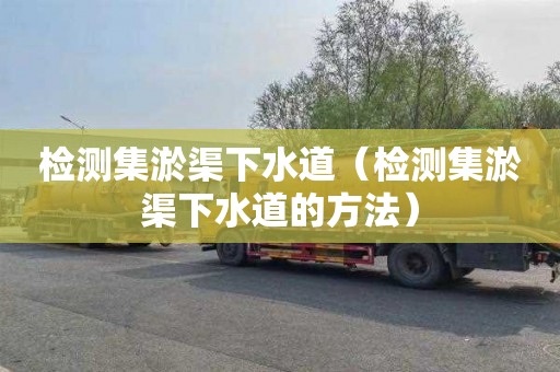 检测集淤渠下水道（检测集淤渠下水道的方法）