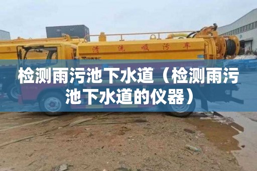 检测雨污池下水道（检测雨污池下水道的仪器）