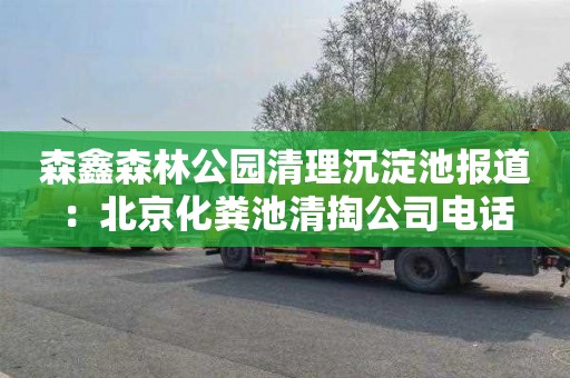森鑫森林公园清理沉淀池报道：北京化粪池清掏公司电话