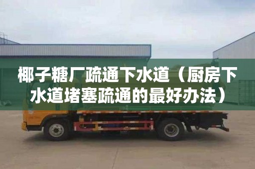 椰子糖厂疏通下水道（厨房下水道堵塞疏通的最好办法）