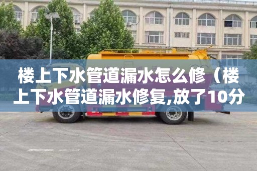 楼上下水管道漏水怎么修（楼上下水管道漏水修复,放了10分左右水还没漏）