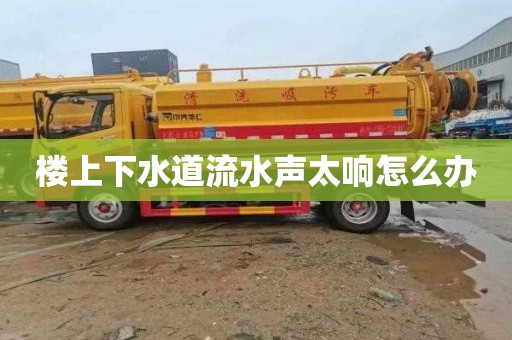 楼上下水道流水声太响怎么办