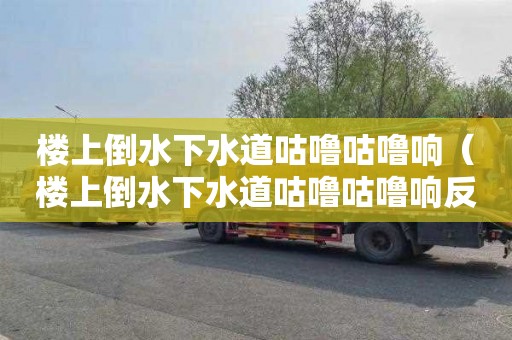 楼上倒水下水道咕噜咕噜响（楼上倒水下水道咕噜咕噜响反水）