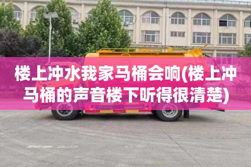 楼上冲水我家马桶会响(楼上冲马桶的声音楼下听得很清楚)