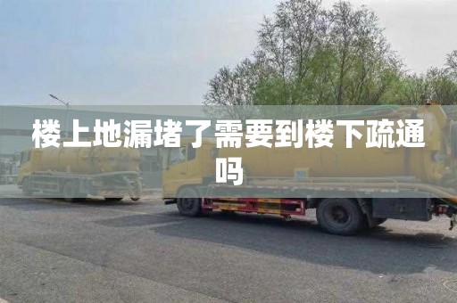 楼上地漏堵了需要到楼下疏通吗