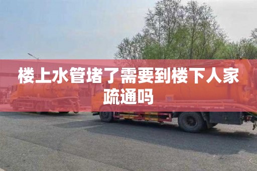 楼上水管堵了需要到楼下人家疏通吗
