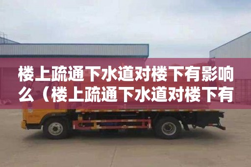 楼上疏通下水道对楼下有影响么（楼上疏通下水道对楼下有影响么）
