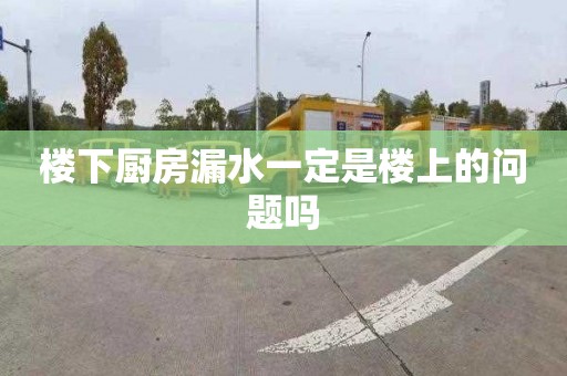楼下厨房漏水一定是楼上的问题吗
