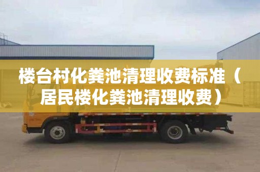 楼台村化粪池清理收费标准（居民楼化粪池清理收费）