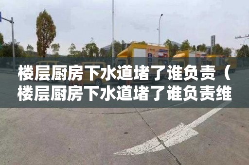 楼层厨房下水道堵了谁负责（楼层厨房下水道堵了谁负责维修）