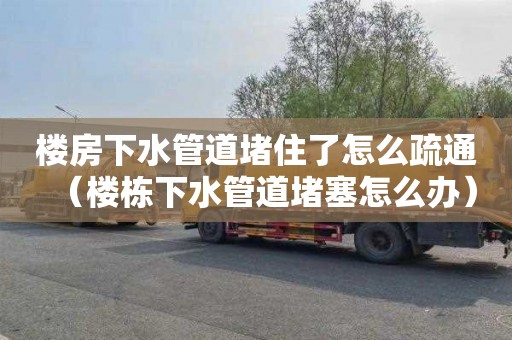 楼房下水管道堵住了怎么疏通（楼栋下水管道堵塞怎么办）