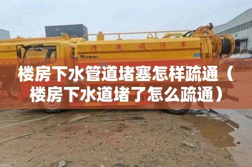 楼房下水管道堵塞怎样疏通（楼房下水道堵了怎么疏通）