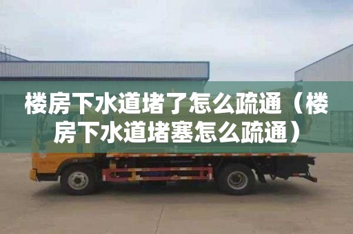 楼房下水道堵了怎么疏通（楼房下水道堵塞怎么疏通）