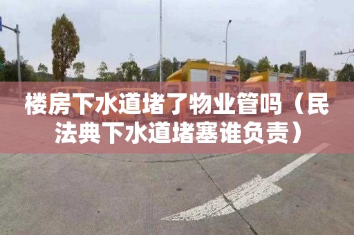 楼房下水道堵了物业管吗（民法典下水道堵塞谁负责）