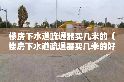 楼房下水道疏通器买几米的（楼房下水道疏通器买几米的好）