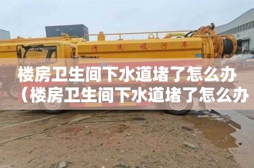 楼房卫生间下水道堵了怎么办（楼房卫生间下水道堵了怎么办呢）