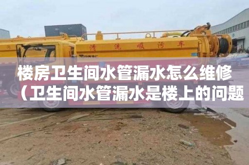 楼房卫生间水管漏水怎么维修（卫生间水管漏水是楼上的问题吗）