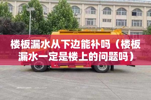 楼板漏水从下边能补吗（楼板漏水一定是楼上的问题吗）