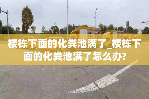 楼栋下面的化粪池满了_楼栋下面的化粪池满了怎么办?