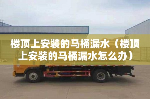 楼顶上安装的马桶漏水（楼顶上安装的马桶漏水怎么办）