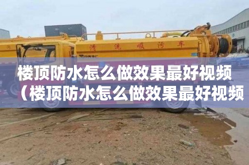 楼顶防水怎么做效果最好视频（楼顶防水怎么做效果最好视频教程）
