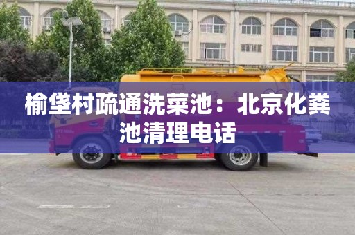 榆垡村疏通洗菜池：北京化粪池清理电话