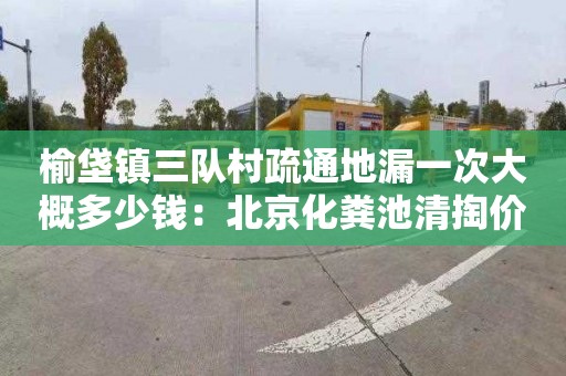 榆垡镇三队村疏通地漏一次大概多少钱：北京化粪池清掏价格是多少