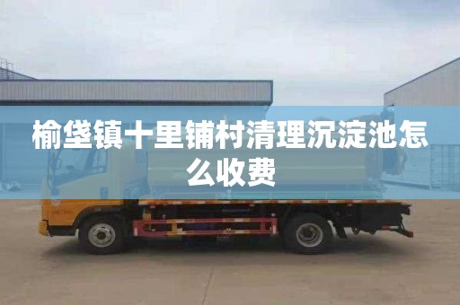 榆垡镇十里铺村清理沉淀池怎么收费