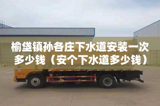 榆垡镇孙各庄下水道安装一次多少钱（安个下水道多少钱）