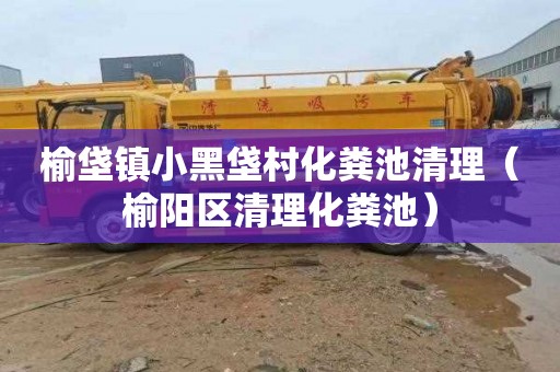 榆垡镇小黑垡村化粪池清理（榆阳区清理化粪池）
