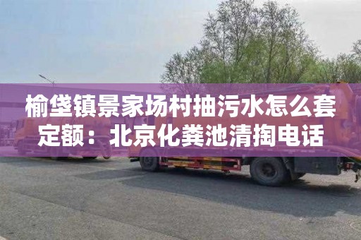 榆垡镇景家场村抽污水怎么套定额：北京化粪池清掏电话