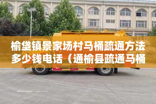 榆垡镇景家场村马桶疏通方法多少钱电话（通榆县疏通马桶电话）