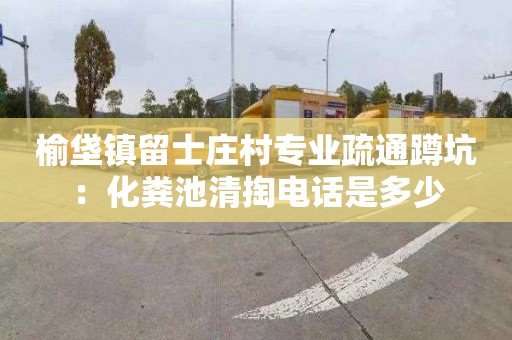 榆垡镇留士庄村专业疏通蹲坑：化粪池清掏电话是多少