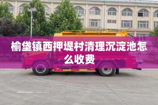 榆垡镇西押堤村清理沉淀池怎么收费