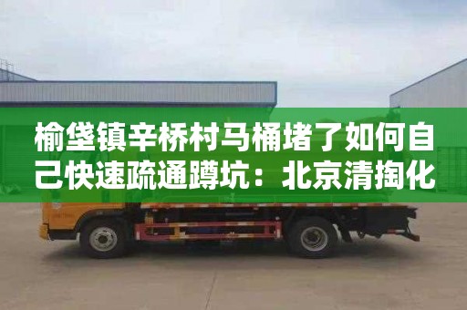 榆垡镇辛桥村马桶堵了如何自己快速疏通蹲坑：北京清掏化粪池一次多少钱