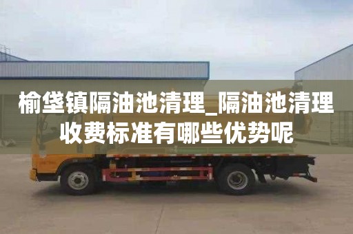 榆垡镇隔油池清理_隔油池清理收费标准有哪些优势呢