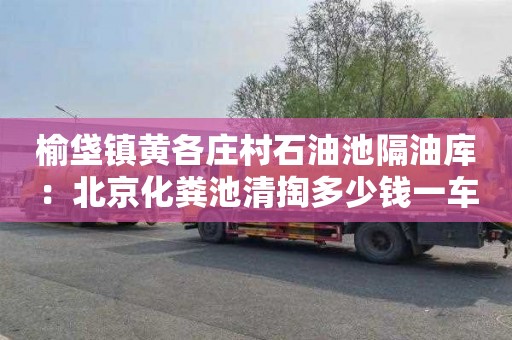 榆垡镇黄各庄村石油池隔油库：北京化粪池清掏多少钱一车