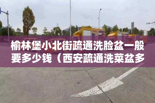 榆林堡小北街疏通洗脸盆一般要多少钱（西安疏通洗菜盆多少钱）
