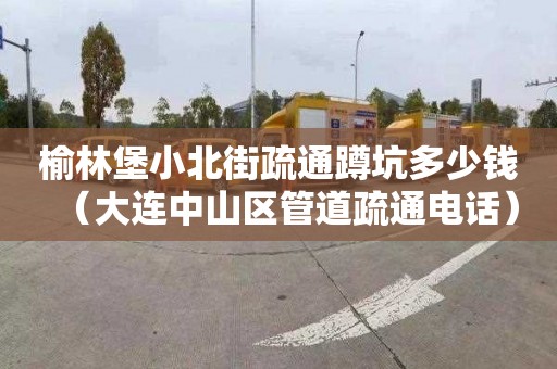 榆林堡小北街疏通蹲坑多少钱（大连中山区管道疏通电话）