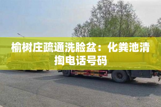 榆树庄疏通洗脸盆：化粪池清掏电话号码
