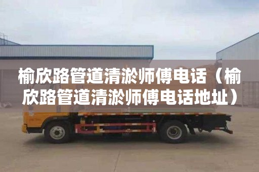 榆欣路管道清淤师傅电话（榆欣路管道清淤师傅电话地址）