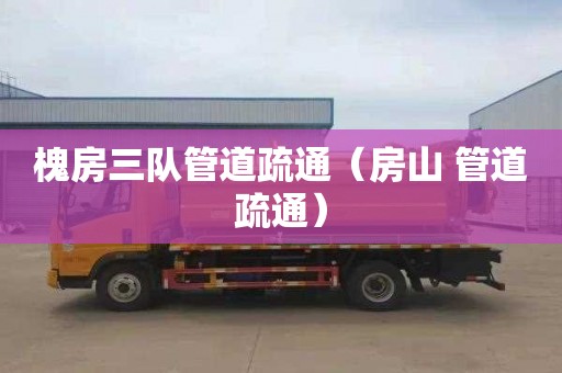 槐房三队管道疏通（房山 管道疏通）