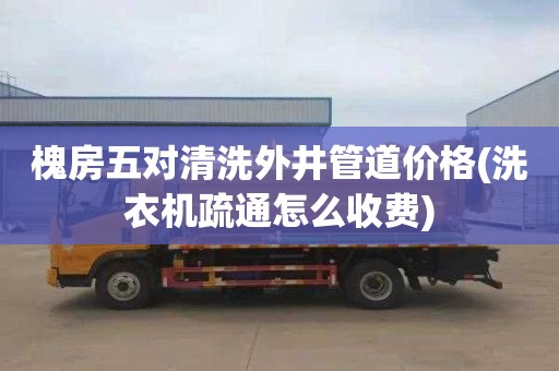 槐房五对清洗外井管道价格(洗衣机疏通怎么收费)